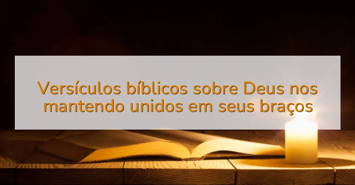 Versículos bíblicos sobre Deus nos mantendo unidos em seus braços