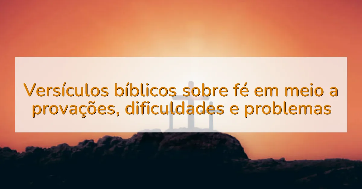 Versículos bíblicos sobre fé em meio a provações, dificuldades e problemas