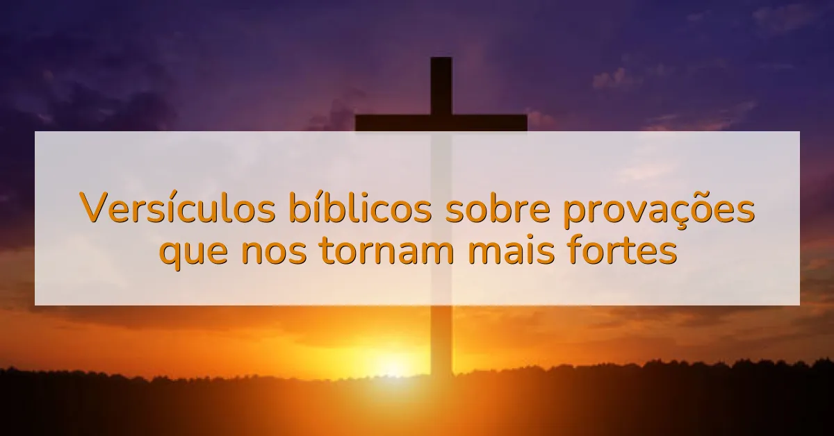 Versículos bíblicos sobre provações que nos tornam mais fortes