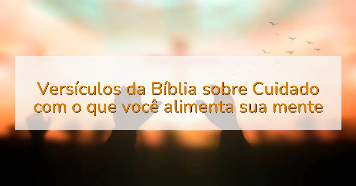 Versículos da Bíblia sobre Cuidado com o que você alimenta sua mente