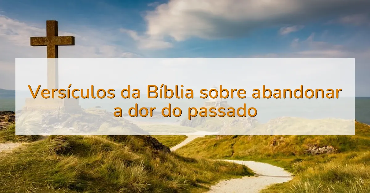 Versículos da Bíblia sobre abandonar a dor do passado