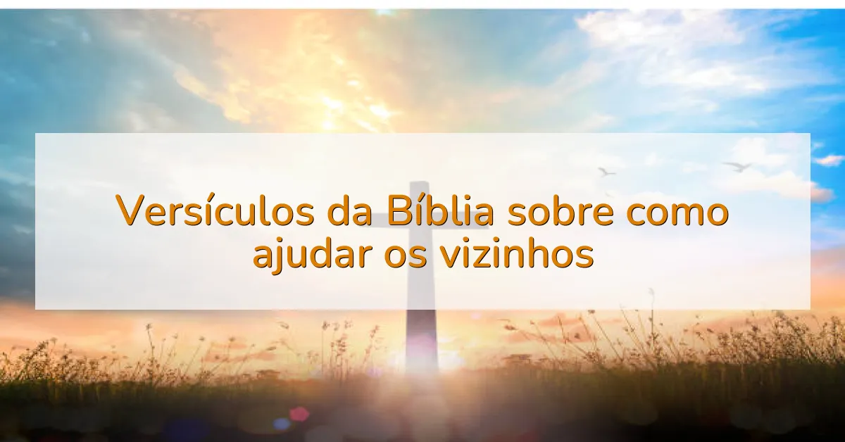Versículos da Bíblia sobre como ajudar os vizinhos