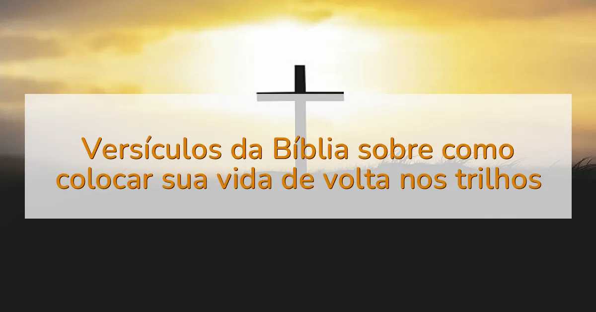 Versículos da Bíblia sobre como colocar sua vida de volta nos trilhos