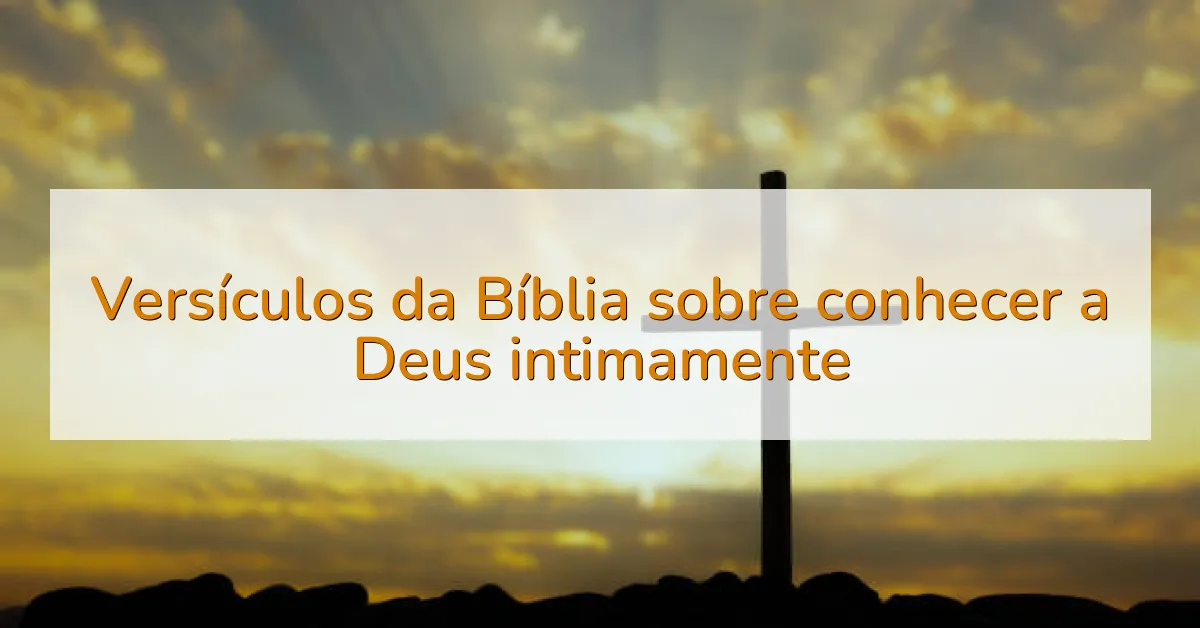 Versículos da Bíblia sobre conhecer a Deus intimamente