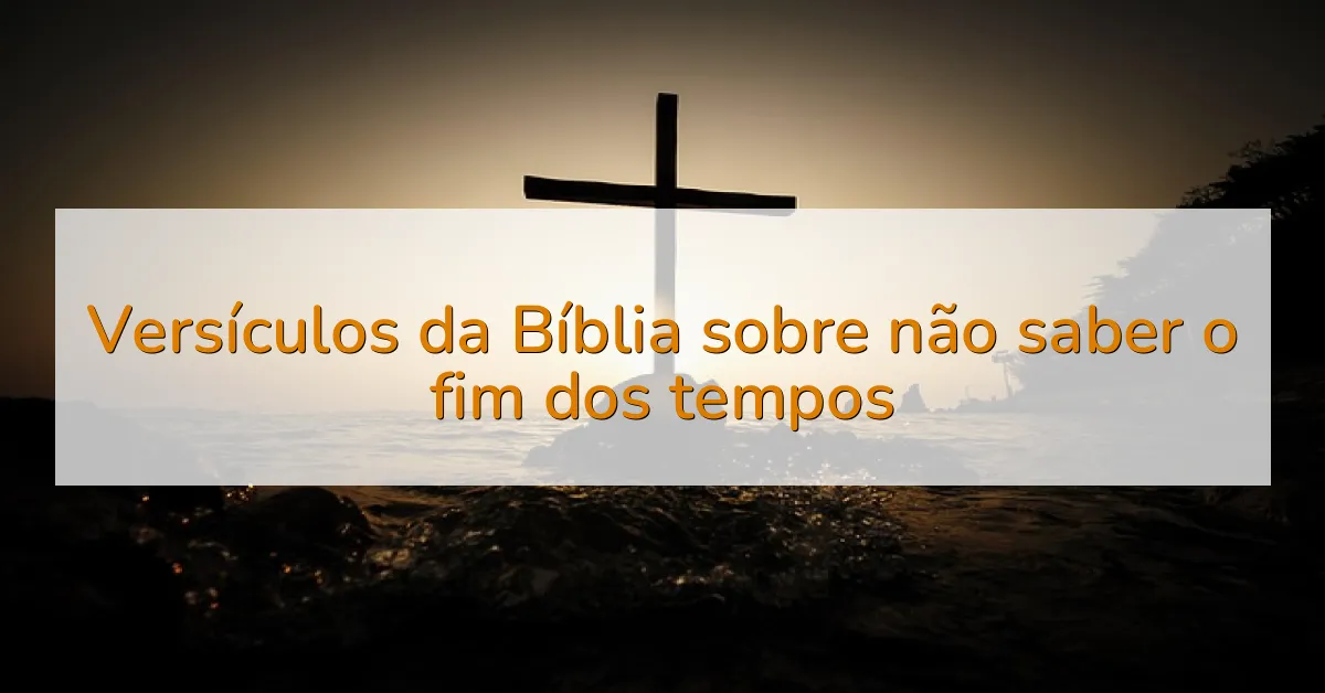 Versículos da Bíblia sobre não saber o fim dos tempos
