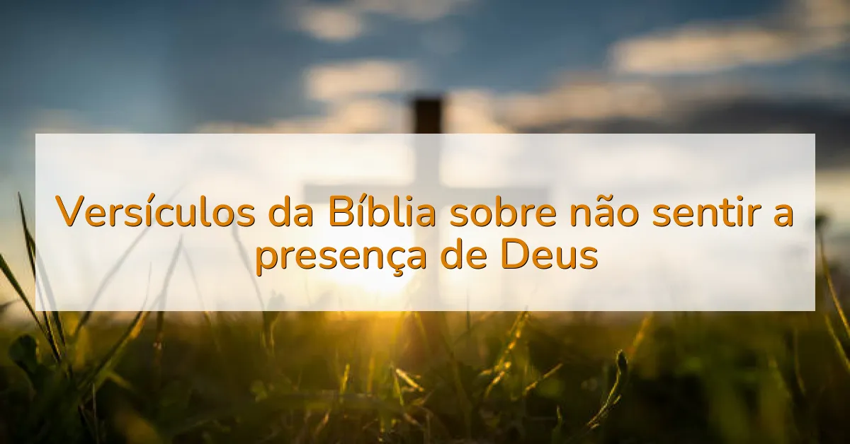 Versículos da Bíblia sobre não sentir a presença de Deus
