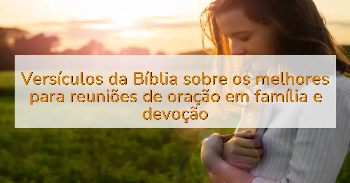 Versículos da Bíblia sobre os melhores para reuniões de oração em família e devoção