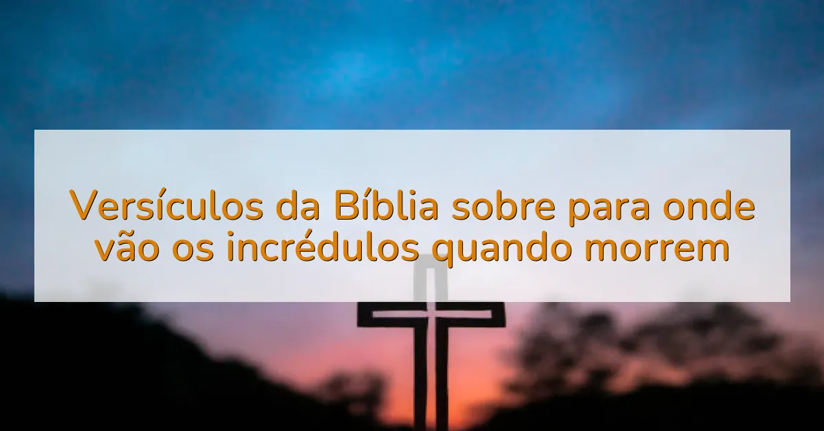 Versículos da Bíblia sobre para onde vão os incrédulos quando morrem