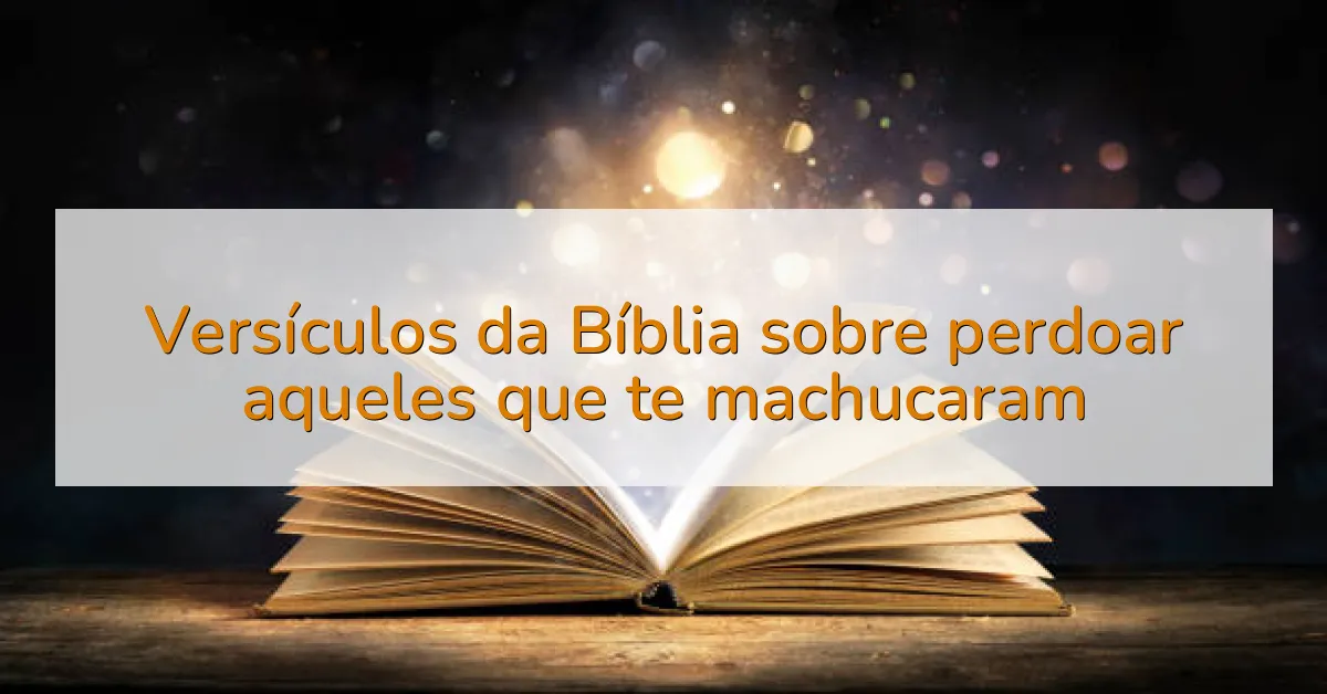 Versículos da Bíblia sobre perdoar aqueles que te machucaram