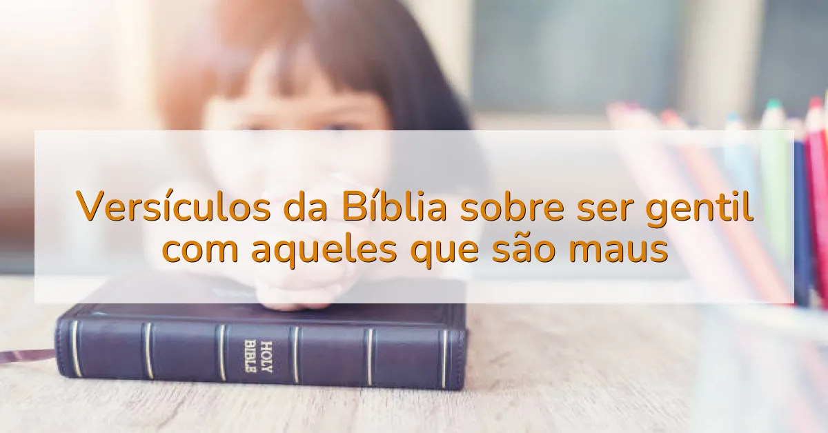 Versículos da Bíblia sobre ser gentil com aqueles que são maus